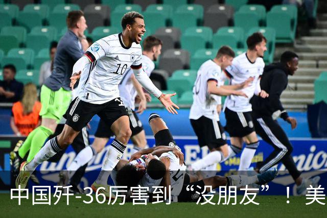 中国歼-36厉害到“没朋友”！美媒：歼-35A打不过美国F-47六代机