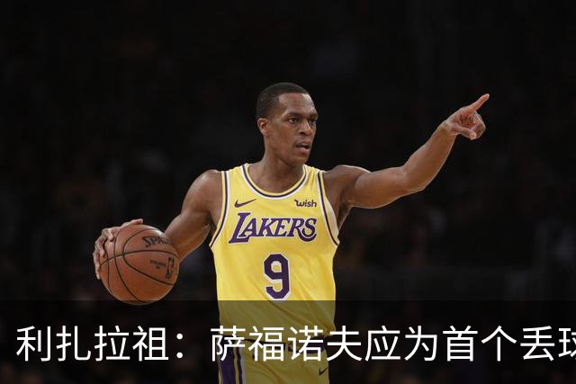 利扎拉祖：萨福诺夫应为首个丢球负责；杜埃压力越大发挥越好
