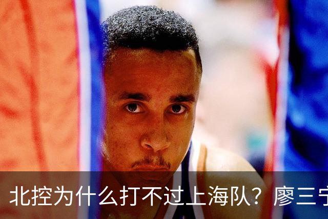 北控为什么打不过上海队？廖三宁毫不客气说出心里话，说得很实在