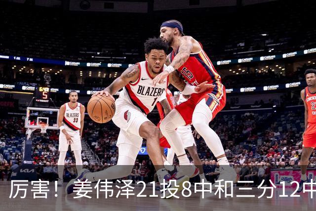 厉害！姜伟泽21投8中&三分12中4砍下29分6板6助