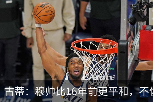 古蒂：穆帅比16年前更平和，不像第一次执教皇马时那样冲动了