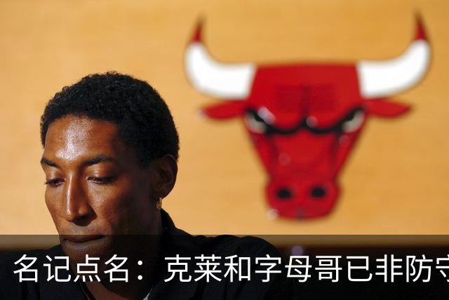 名记点名：克莱和字母哥已非防守大闸，前者像根木桩