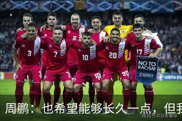 周鹏：也希望能够长久一点，但我觉得差不多是最后一个赛季了