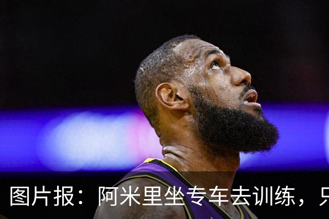 图片报：阿米里坐专车去训练，只为在车上补觉一小时
