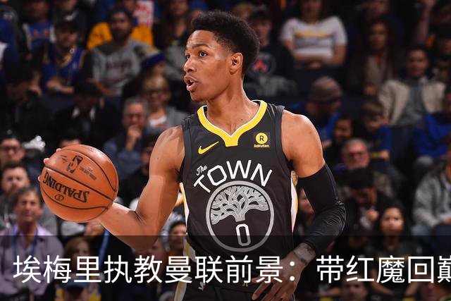 埃梅里执教曼联前景：带红魔回巅峰是大诱惑 但不会有话语权