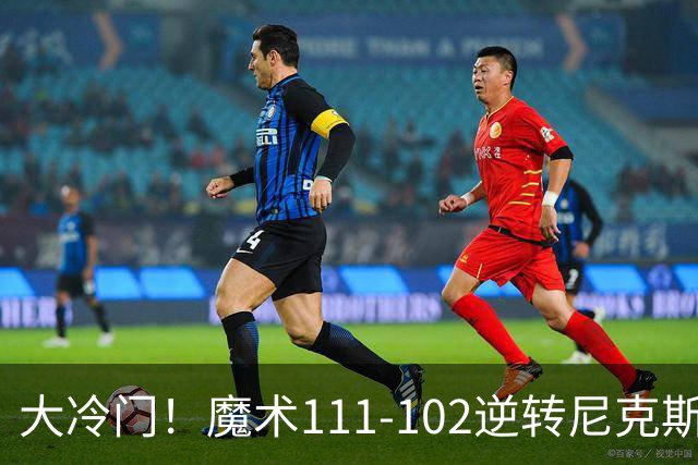 大冷门！魔术111-102逆转尼克斯，送卫冕冠军开季三连败！