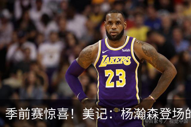 季前赛惊喜！美记：杨瀚森登场的时段 诺里愿以他为轴心组织进攻