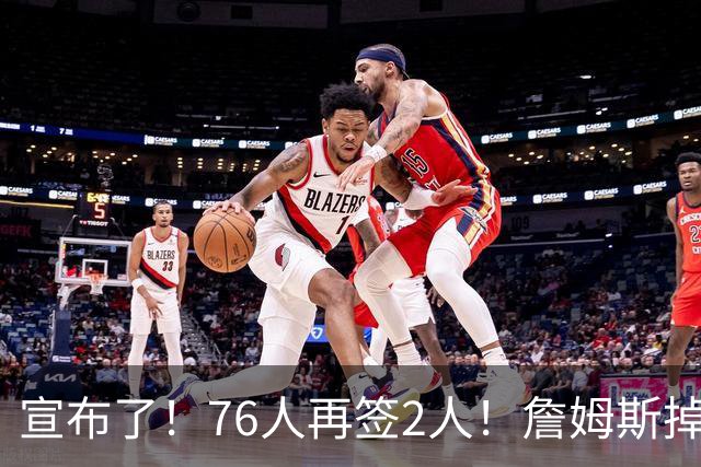 宣布了！76人再签2人！詹姆斯掉至联盟第20名...