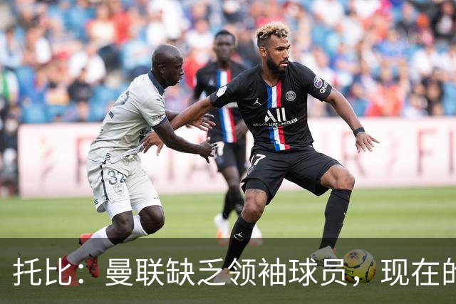 托比：曼联缺乏领袖球员，现在的球员无法震慑对手