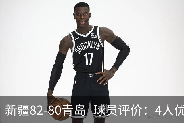 新疆82-80青岛 球员评价：4人优秀，2人及格，4人低迷