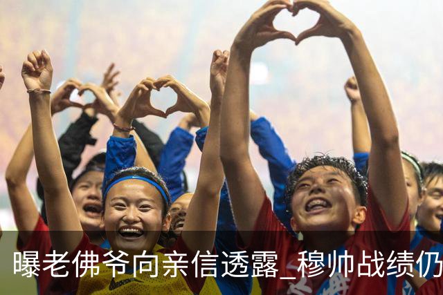 曝老佛爷向亲信透露 穆帅战绩仍无改善将考虑请德尚