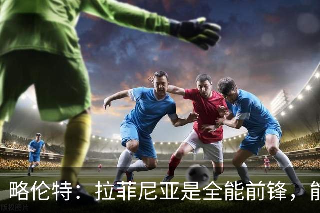 略伦特：拉菲尼亚是全能前锋，能进球也能传递能量
