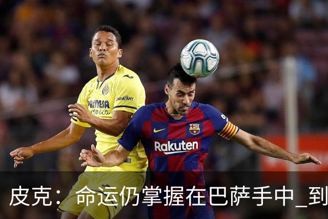 皮克：命运仍掌握在巴萨手中 到慕尼黑要获胜