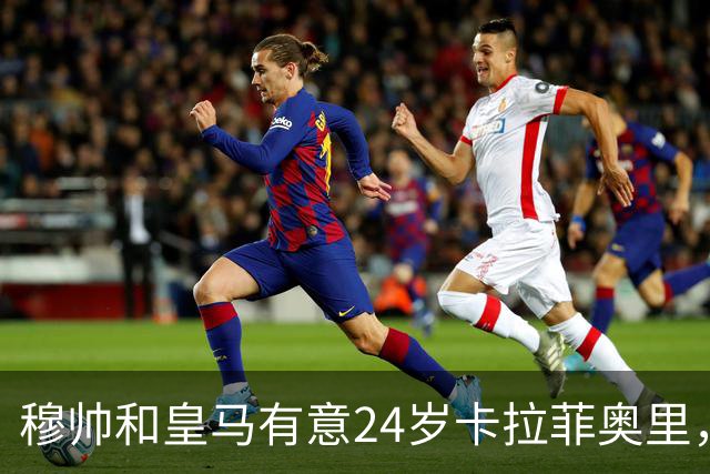 穆帅和皇马有意24岁卡拉菲奥里，阿森纳要价1亿欧元