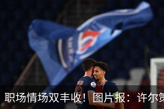 职场情场双丰收！图片报：许尔策勒已与女友秘密完婚