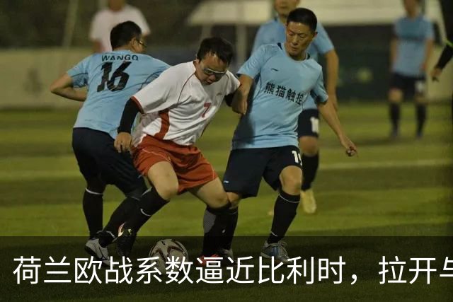 荷兰欧战系数逼近比利时，拉开与土耳其的差距