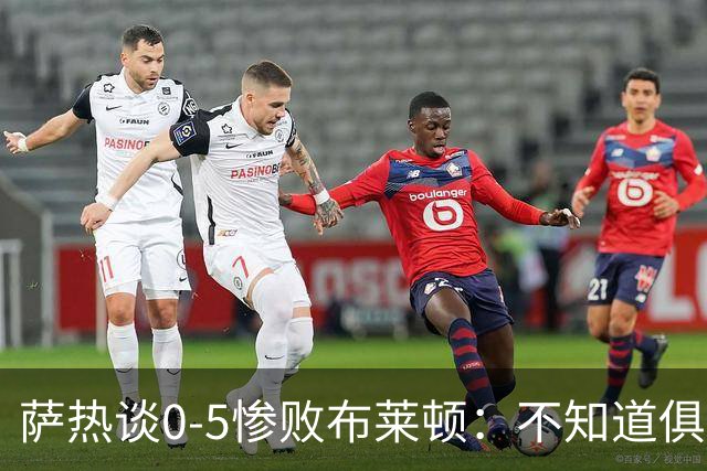 萨热谈0-5惨败布莱顿：不知道俱乐部是否还会给时间扭转局面