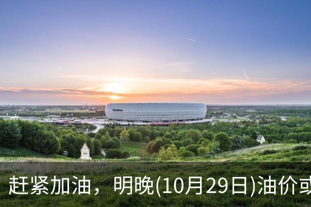 赶紧加油，明晚(10月29日)油价或大涨，今年涨超1.83元/升的汽柴油，10月再大涨，92号汽油“接近9元时代”