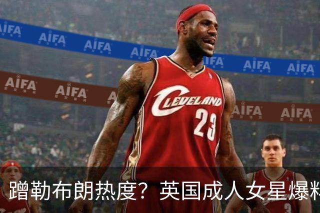 蹭勒布朗热度？英国成人女星爆料：詹皇曾想花10万美元与她共度一晚