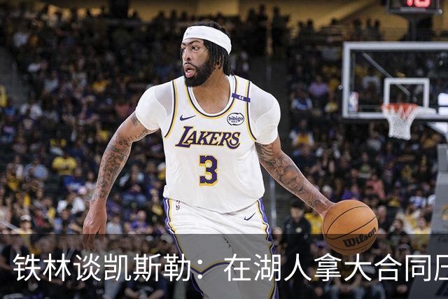 铁林谈凯斯勒：在湖人拿大合同压力巨大 一旦打不好网暴铺天盖地