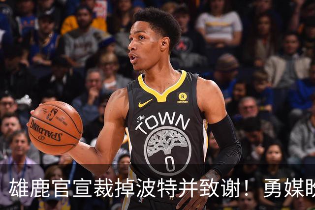 雄鹿官宣裁掉波特并致谢！勇媒盼邓利维出手 金州15+3名单裁谁呢？