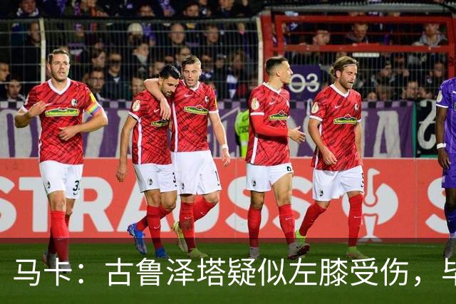 马卡：古鲁泽塔疑似左膝受伤，毕包对此感到担忧