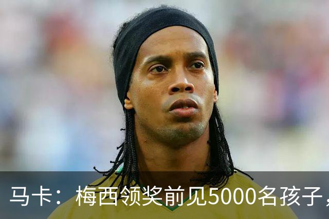 马卡：梅西领奖前见5000名孩子，获2分钟掌声