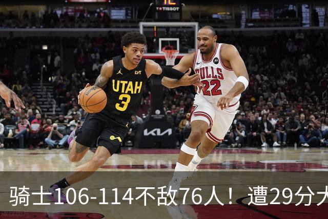 骑士106-114不敌76人！遭29分大逆转，谁是输球罪魁？数据不说谎