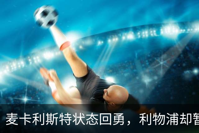 麦卡利斯特状态回勇，利物浦却暂不急着谈续约