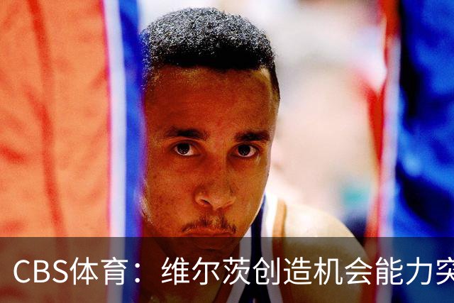 CBS体育：维尔茨创造机会能力突出，但身体对抗难适应英超