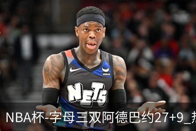NBA杯-字母三双阿德巴约27+9 热火3人20+大胜步行者